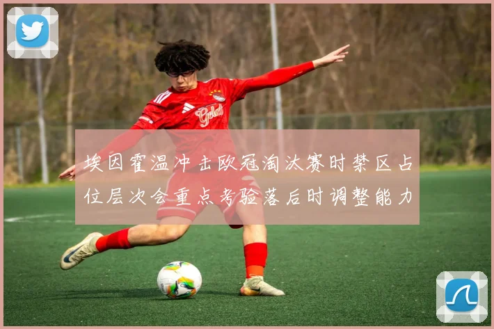 埃因霍温冲击欧冠淘汰赛时禁区占位层次会重点考验落后时调整能力