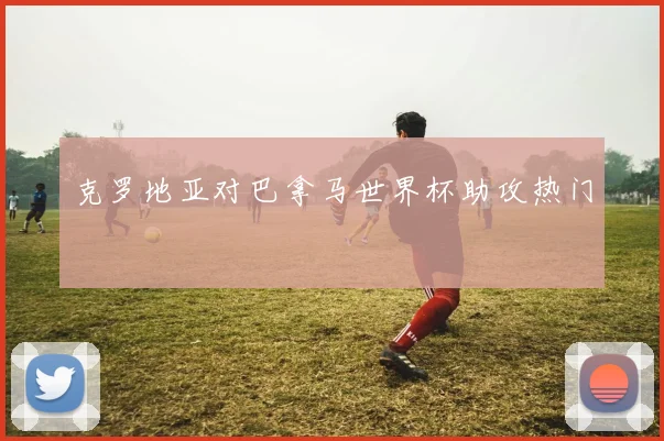 克罗地亚对巴拿马世界杯助攻热门