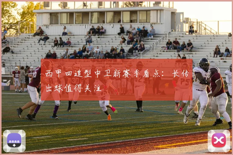 西甲回追型中卫新赛季看点:长传出球值得关注