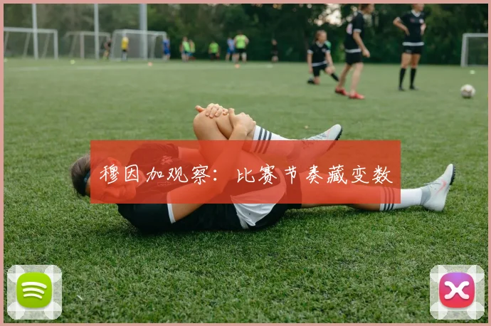 穆因加观察：比赛节奏藏变数