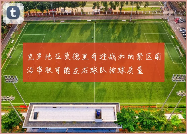 克罗地亚莫德里奇迎战加纳禁区前沿串联可能左右球队控球质量