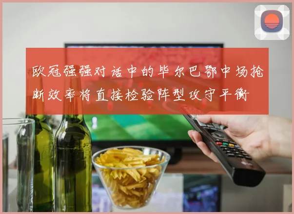 欧冠强强对话中的毕尔巴鄂中场抢断效率将直接检验阵型攻守平衡