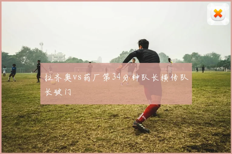 拉齐奥vs药厂第34分钟队长横传队长破门