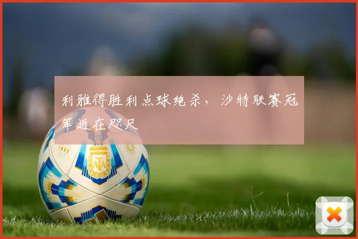 利雅得胜利点球绝杀,沙特联赛冠军近在咫尺