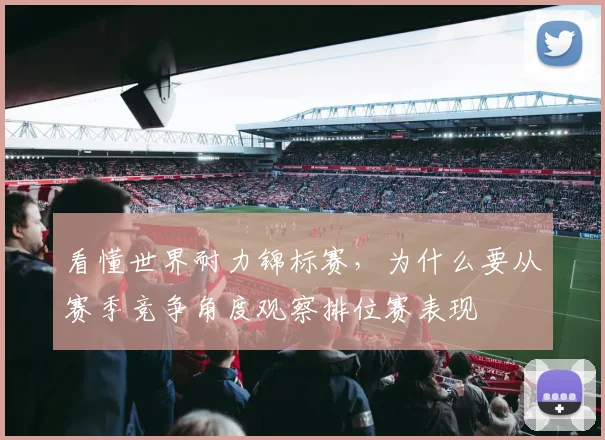 看懂世界耐力锦标赛，为什么要从赛季竞争角度观察排位赛表现