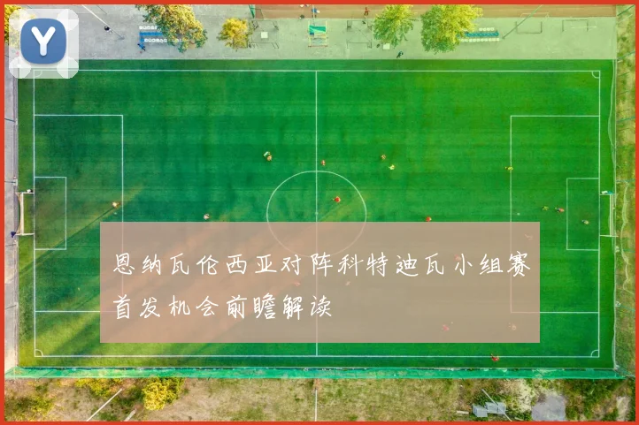 恩纳瓦伦西亚对阵科特迪瓦小组赛首发机会前瞻解读