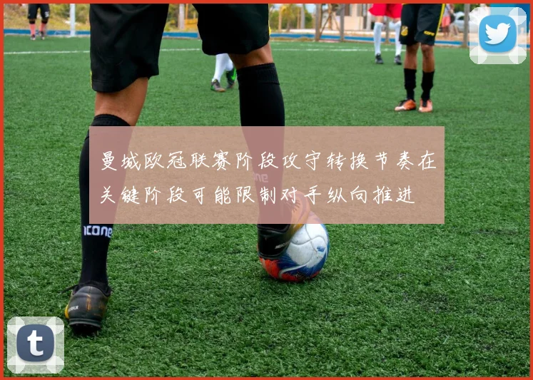 曼城欧冠联赛阶段攻守转换节奏在关键阶段可能限制对手纵向推进