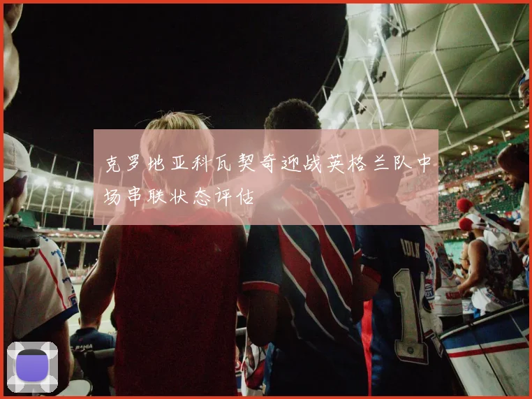 克罗地亚科瓦契奇迎战英格兰队中场串联状态评估