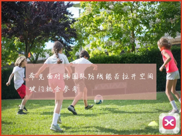 希克面对韩国队防线能否拉开空间破门机会参考