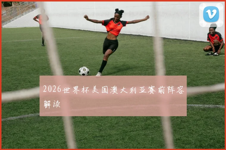 2026世界杯美国澳大利亚赛前阵容解读