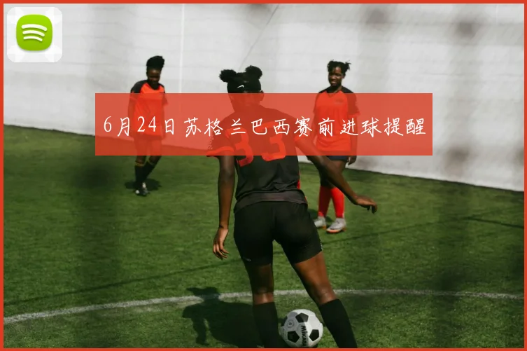 6月24日苏格兰巴西赛前进球提醒