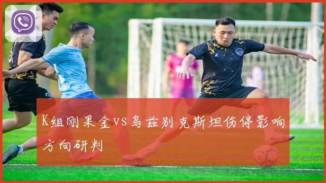 K组刚果金vs乌兹别克斯坦伤停影响方向研判