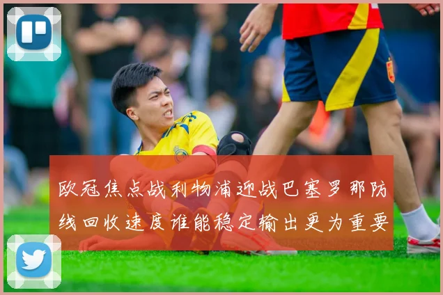 欧冠焦点战利物浦迎战巴塞罗那防线回收速度谁能稳定输出更为重要