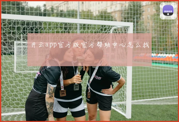 开云app官方版官方帮助中心怎么找