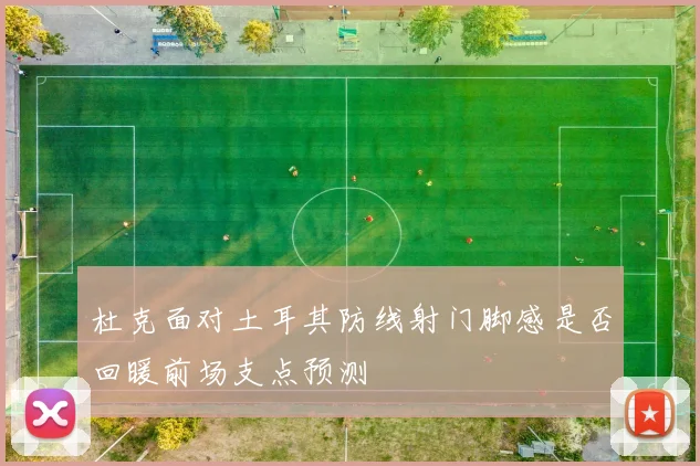 杜克面对土耳其防线射门脚感是否回暖前场支点预测