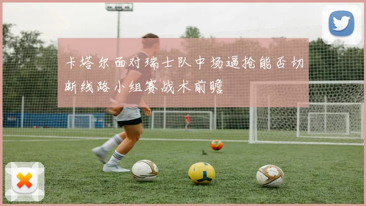 卡塔尔面对瑞士队中场逼抢能否切断线路小组赛战术前瞻