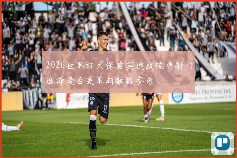 2026世界杯久保建英迎战瑞典射门选择是否更果断数据参考