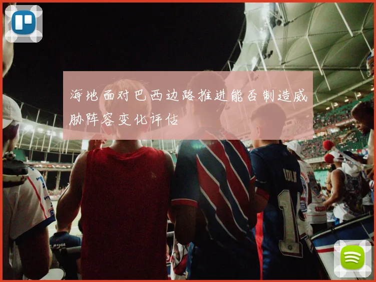 海地面对巴西边路推进能否制造威胁阵容变化评估