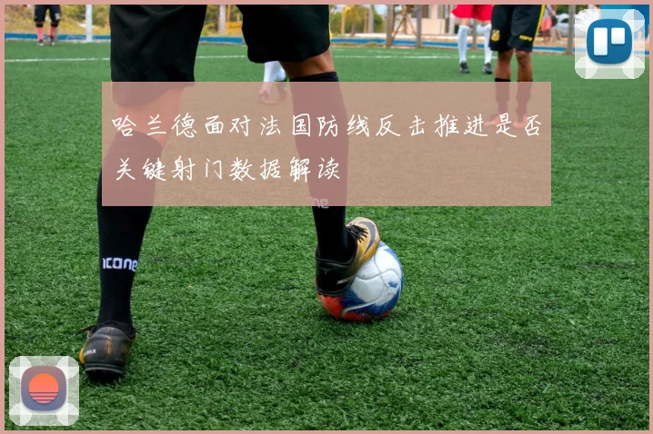哈兰德面对法国防线反击推进是否关键射门数据解读