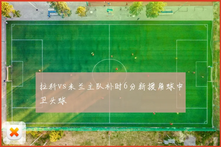拉科vs米兰主队补时6分新援角球中卫头球