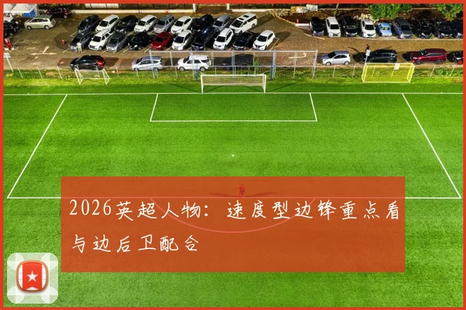 2026英超人物:速度型边锋重点看与边后卫配合