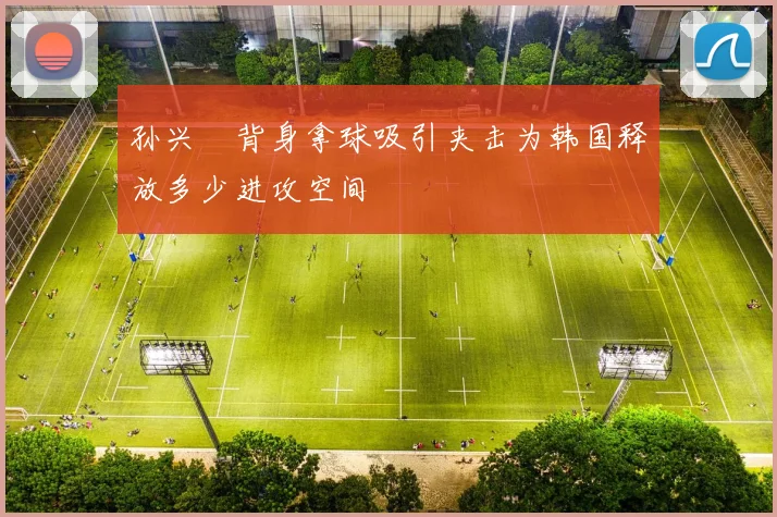 孙兴慜背身拿球吸引夹击为韩国释放多少进攻空间