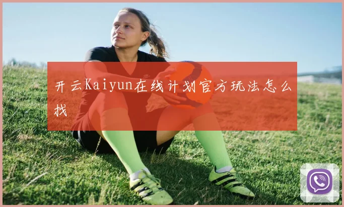 开云Kaiyun在线计划官方玩法怎么找