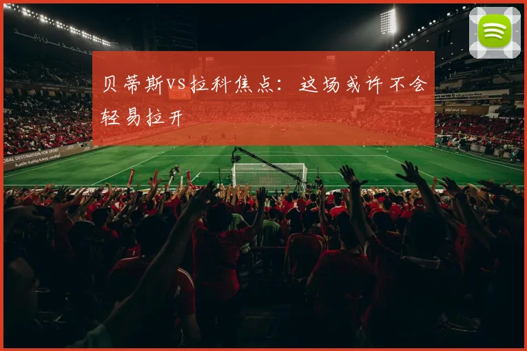 贝蒂斯vs拉科焦点:这场或许不会轻易拉开