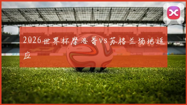 2026世界杯摩洛哥vs苏格兰场地适应