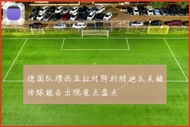 德国队穆西亚拉对阵科特迪瓦关键传球能否出现重点盘点