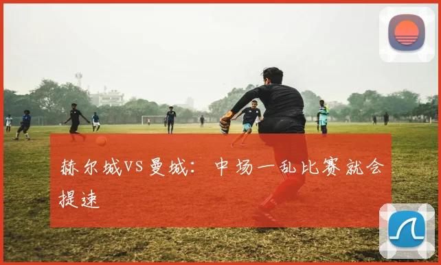 赫尔城vs曼城：中场一乱比赛就会提速