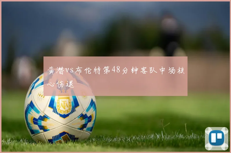 黄潜vs布伦特第48分钟客队中场核心伤退